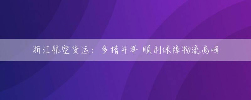 浙江航空货运：多措并举 顺利保障物流高峰